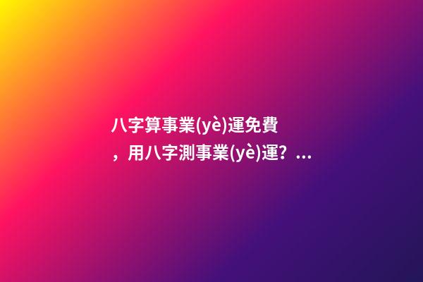 八字算事業(yè)運免費，用八字測事業(yè)運？ 生辰八字測算事業(yè)方向，求大師 算生辰八字 事業(yè)型